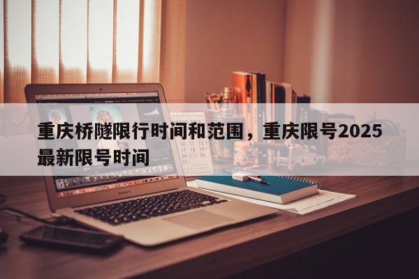 重庆桥隧限行时间和范围，重庆限号2025最新限号时间-第1张图片-我家生活百科