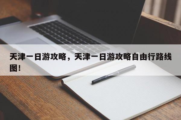 天津一日游攻略，天津一日游攻略自由行路线图！-第1张图片-我家生活百科