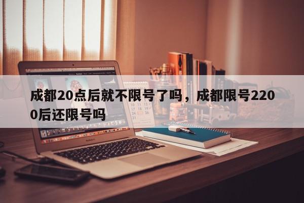 成都20点后就不限号了吗，成都限号2200后还限号吗-第1张图片-我家生活百科