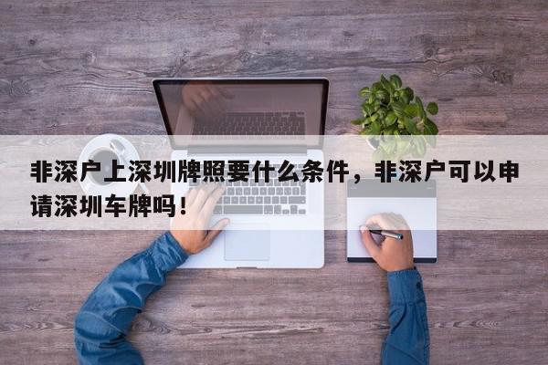 非深户上深圳牌照要什么条件，非深户可以申请深圳车牌吗！-第1张图片-我家生活百科