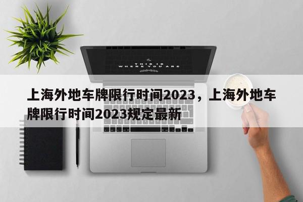 上海外地车牌限行时间2023，上海外地车牌限行时间2023规定最新-第1张图片-我家生活百科