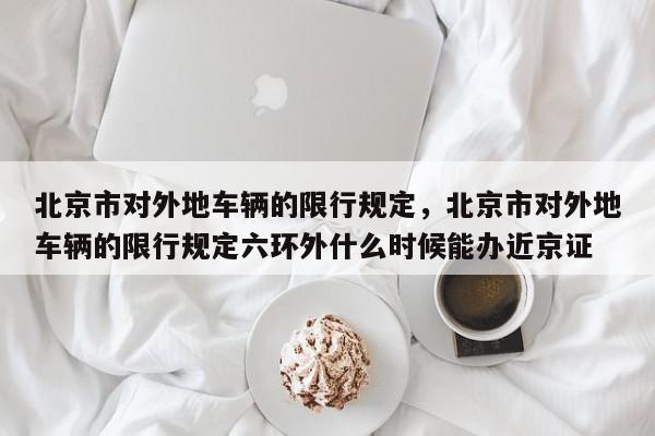 北京市对外地车辆的限行规定，北京市对外地车辆的限行规定六环外什么时候能办近京证-第1张图片-我家生活百科