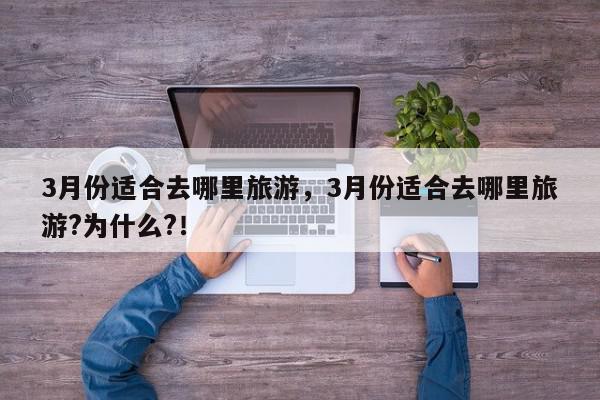 3月份适合去哪里旅游，3月份适合去哪里旅游?为什么?！-第1张图片-我家生活百科