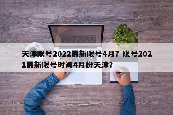天津限号2022最新限号4月？限号2021最新限号时间4月份天津？-第1张图片-我家生活百科