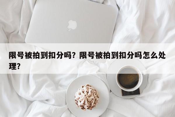 限号被拍到扣分吗？限号被拍到扣分吗怎么处理？-第1张图片-我家生活百科