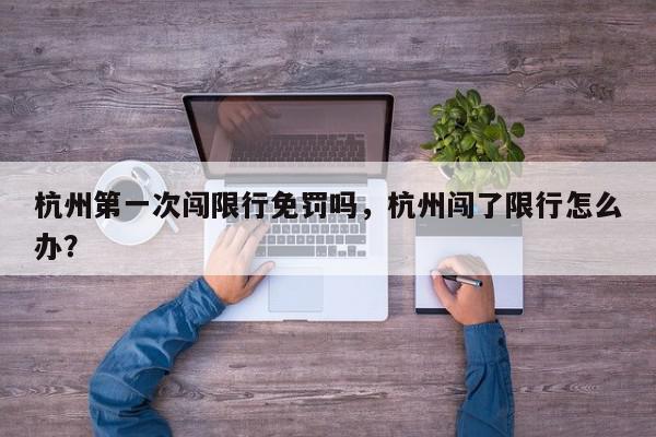 杭州第一次闯限行免罚吗，杭州闯了限行怎么办？-第1张图片-我家生活百科