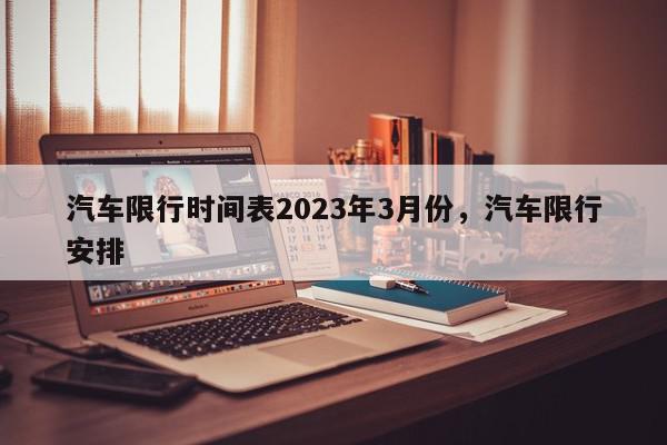 汽车限行时间表2023年3月份，汽车限行安排-第1张图片-我家生活百科
