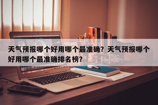 天气预报哪个好用哪个最准确？天气预报哪个好用哪个最准确排名榜？-第1张图片-我家生活百科