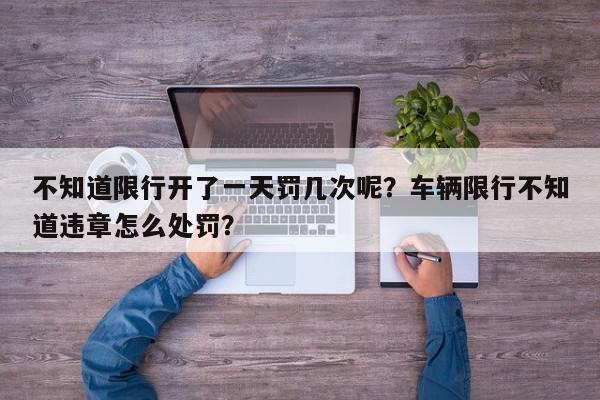 不知道限行开了一天罚几次呢？车辆限行不知道违章怎么处罚？-第1张图片-我家生活百科