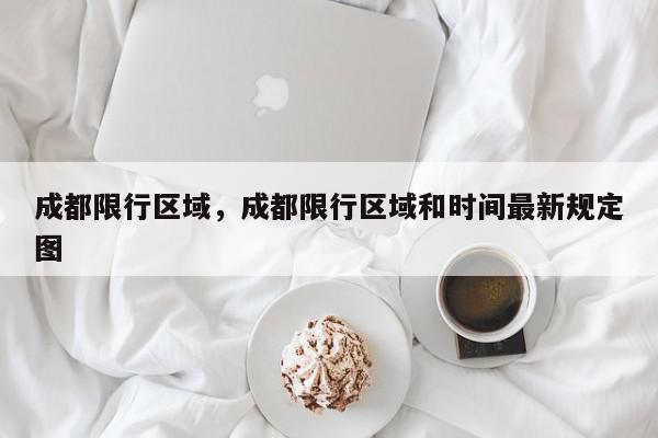 成都限行区域，成都限行区域和时间最新规定图-第1张图片-我家生活百科