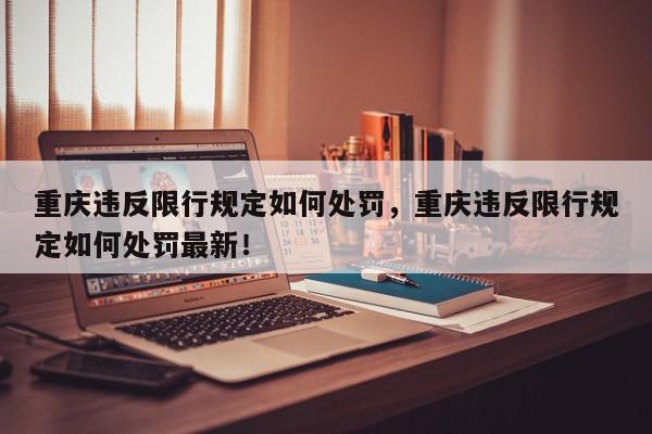 重庆违反限行规定如何处罚，重庆违反限行规定如何处罚最新！-第1张图片-我家生活百科