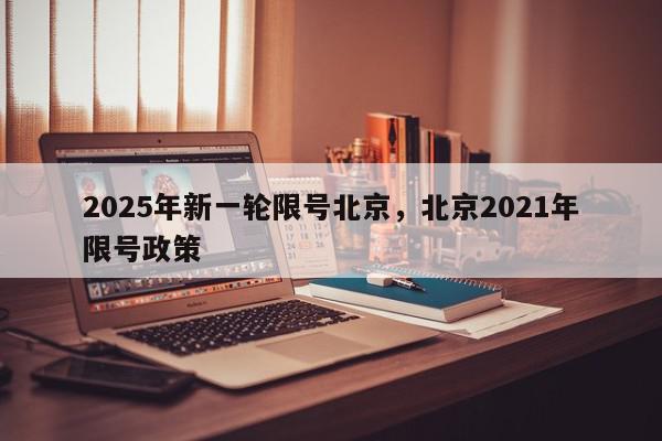 2025年新一轮限号北京，北京2021年限号政策-第1张图片-我家生活百科