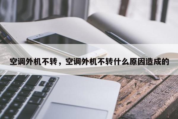 空调外机不转，空调外机不转什么原因造成的-第1张图片-我家生活百科