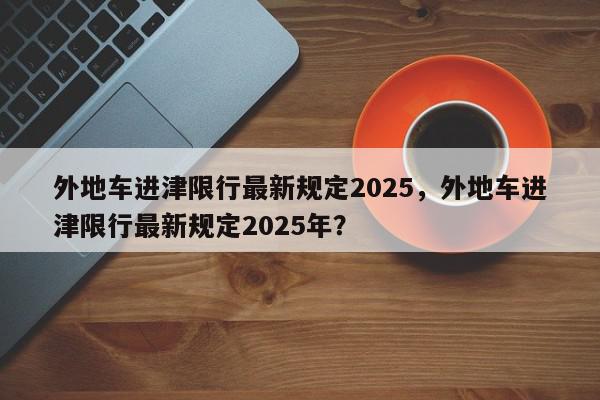 外地车进津限行最新规定2025，外地车进津限行最新规定2025年？-第1张图片-我家生活百科