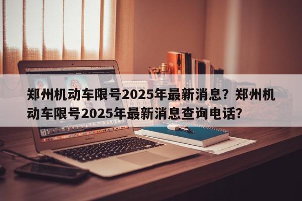 郑州机动车限号2025年最新消息？郑州机动车限号2025年最新消息查询电话？-第1张图片-我家生活百科