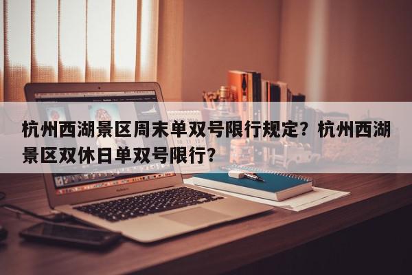 杭州西湖景区周末单双号限行规定？杭州西湖景区双休日单双号限行？-第1张图片-我家生活百科