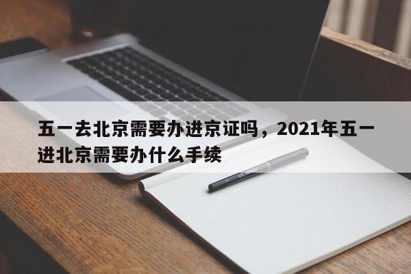 五一去北京需要办进京证吗，2021年五一进北京需要办什么手续-第1张图片-我家生活百科