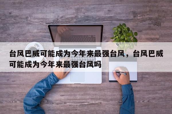台风巴威可能成为今年来最强台风，台风巴威可能成为今年来最强台风吗-第1张图片-我家生活百科
