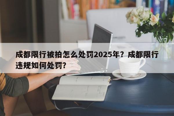 成都限行被拍怎么处罚2025年？成都限行违规如何处罚？-第1张图片-我家生活百科