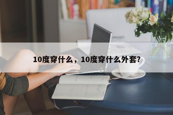 10度穿什么，10度穿什么外套？-第1张图片-我家生活百科