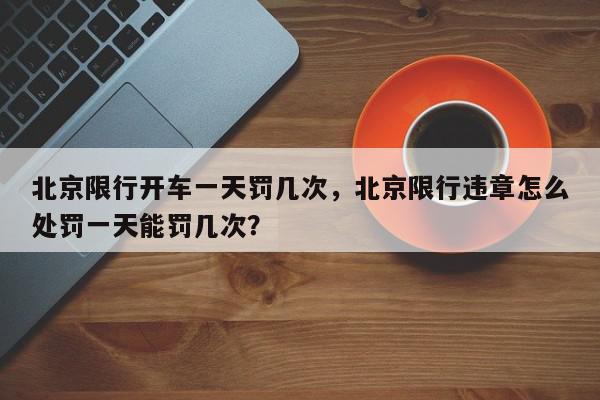 北京限行开车一天罚几次，北京限行违章怎么处罚一天能罚几次？-第1张图片-我家生活百科