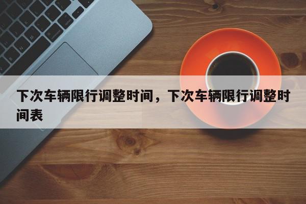 下次车辆限行调整时间，下次车辆限行调整时间表-第1张图片-我家生活百科