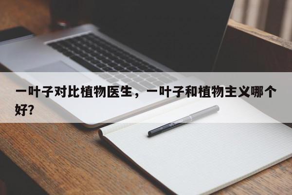 一叶子对比植物医生，一叶子和植物主义哪个好？-第1张图片-我家生活百科