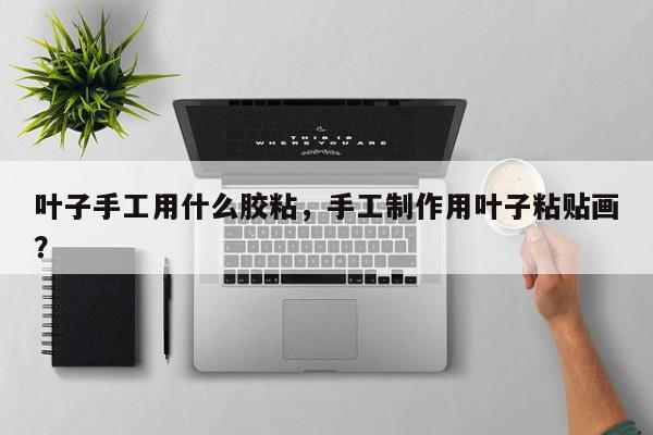叶子手工用什么胶粘，手工制作用叶子粘贴画？-第1张图片-我家生活百科