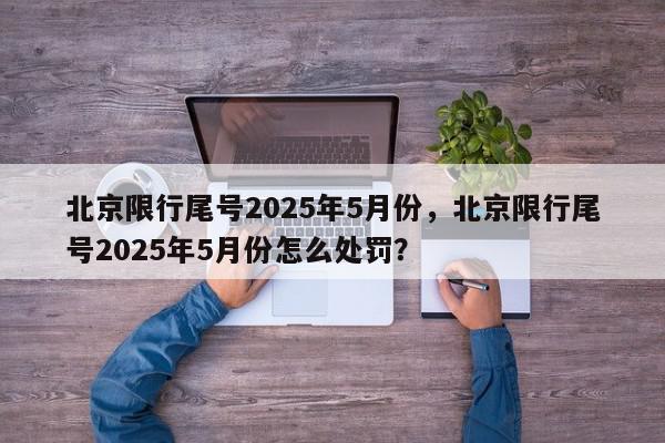 北京限行尾号2025年5月份，北京限行尾号2025年5月份怎么处罚？-第1张图片-我家生活百科