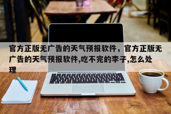 官方正版无广告的天气预报软件，官方正版无广告的天气预报软件,吃不完的李子,怎么处理-第1张图片-我家生活百科