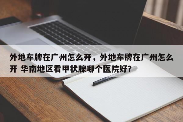 外地车牌在广州怎么开，外地车牌在广州怎么开 华南地区看甲状腺哪个医院好？-第1张图片-我家生活百科