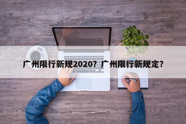 广州限行新规2020？广州限行新规定？-第1张图片-我家生活百科