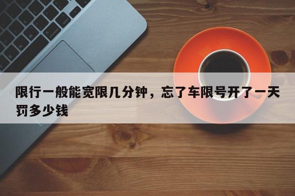 限行一般能宽限几分钟，忘了车限号开了一天罚多少钱-第1张图片-我家生活百科