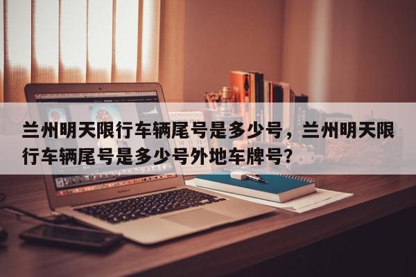 兰州明天限行车辆尾号是多少号，兰州明天限行车辆尾号是多少号外地车牌号？-第1张图片-我家生活百科