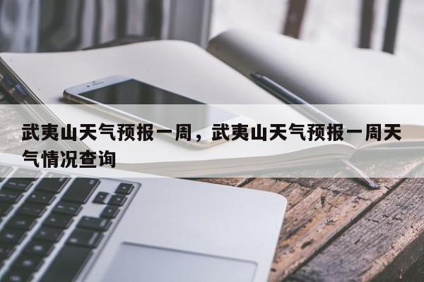 武夷山天气预报一周，武夷山天气预报一周天气情况查询-第1张图片-我家生活百科