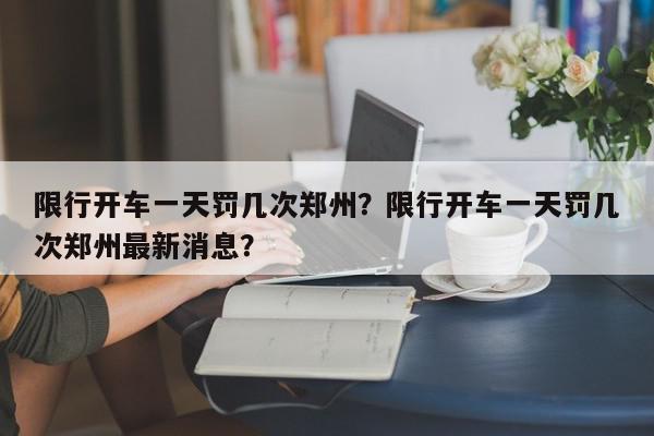 限行开车一天罚几次郑州？限行开车一天罚几次郑州最新消息？-第1张图片-我家生活百科
