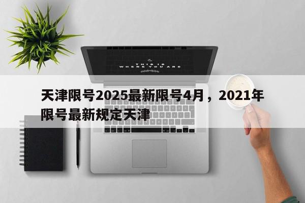 天津限号2025最新限号4月，2021年限号最新规定天津-第1张图片-我家生活百科
