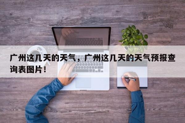 广州这几天的天气，广州这几天的天气预报查询表图片！-第1张图片-我家生活百科