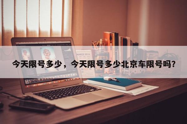 今天限号多少，今天限号多少北京车限号吗？-第1张图片-我家生活百科