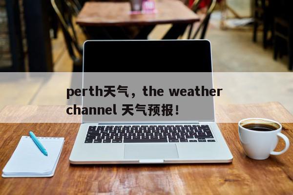 perth天气，the weather channel 天气预报！-第1张图片-我家生活百科