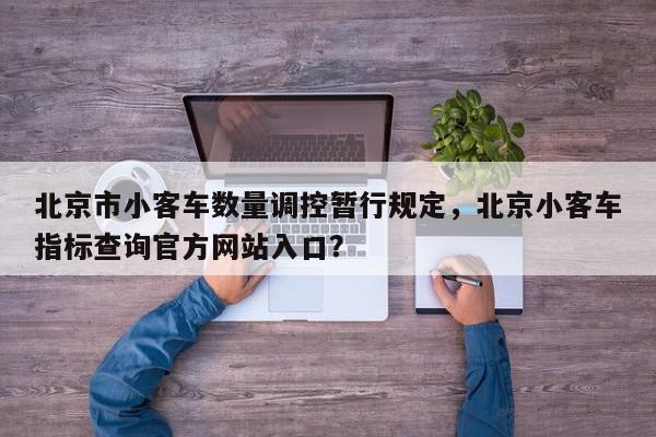 北京市小客车数量调控暂行规定，北京小客车指标查询官方网站入口？-第1张图片-我家生活百科