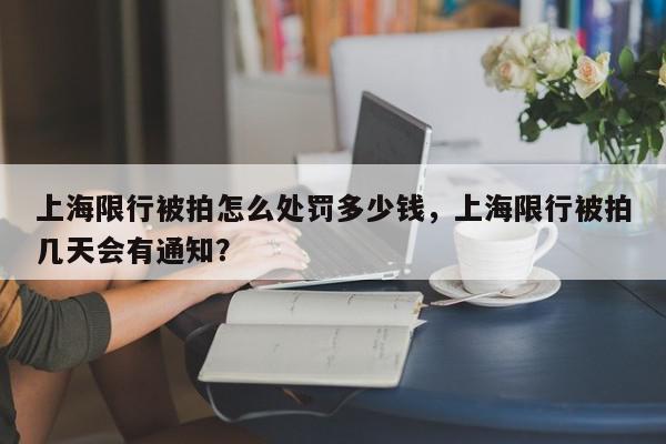 上海限行被拍怎么处罚多少钱，上海限行被拍几天会有通知？-第1张图片-我家生活百科