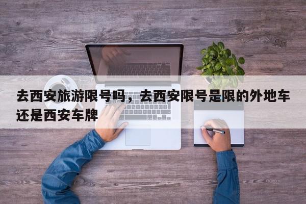 去西安旅游限号吗，去西安限号是限的外地车还是西安车牌-第1张图片-我家生活百科