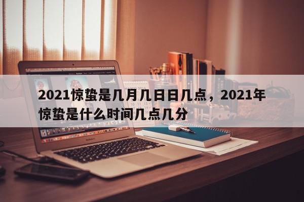 2021惊蛰是几月几日日几点，2021年惊蛰是什么时间几点几分-第1张图片-我家生活百科