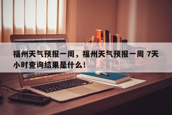 福州天气预报一周，福州天气预报一周 7天小时查询结果是什么！-第1张图片-我家生活百科