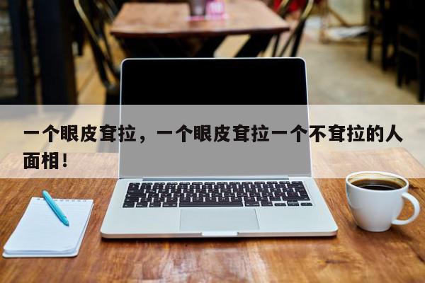 一个眼皮耷拉，一个眼皮耷拉一个不耷拉的人面相！-第1张图片-我家生活百科