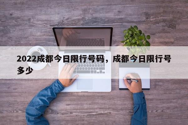 2022成都今日限行号码，成都今日限行号多少-第1张图片-我家生活百科