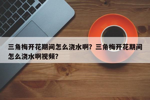 三角梅开花期间怎么浇水啊？三角梅开花期间怎么浇水啊视频？-第1张图片-我家生活百科