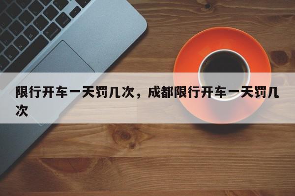 限行开车一天罚几次，成都限行开车一天罚几次-第1张图片-我家生活百科