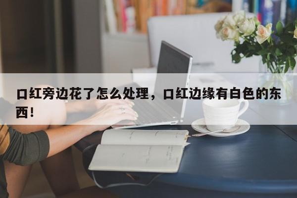 口红旁边花了怎么处理，口红边缘有白色的东西！-第1张图片-我家生活百科